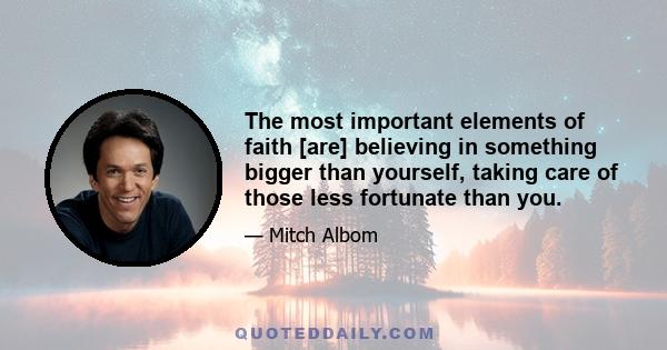 The most important elements of faith [are] believing in something bigger than yourself, taking care of those less fortunate than you.