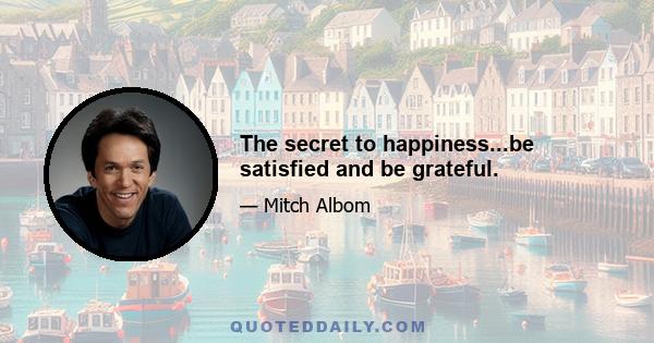 The secret to happiness...be satisfied and be grateful.