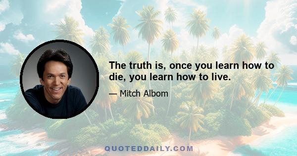 The truth is, once you learn how to die, you learn how to live.