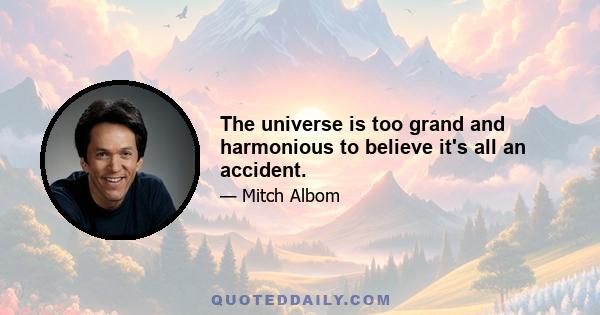 The universe is too grand and harmonious to believe it's all an accident.