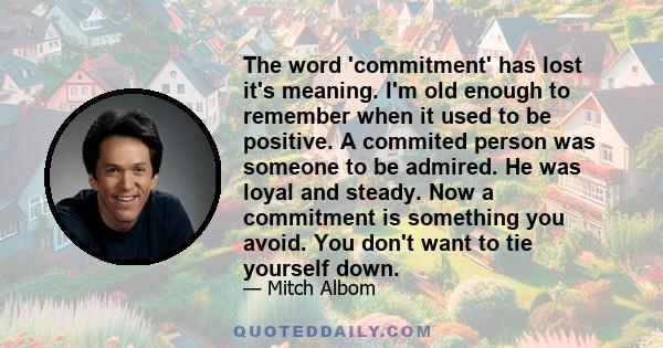 The word 'commitment' has lost it's meaning. I'm old enough to remember when it used to be positive. A commited person was someone to be admired. He was loyal and steady. Now a commitment is something you avoid. You