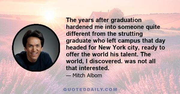 The years after graduation hardened me into someone quite different from the strutting graduate who left campus that day headed for New York city, ready to offer the world his talent. The world, I discovered. was not