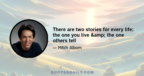 There are two stories for every life; the one you live & the one others tell