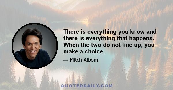 There is everything you know and there is everything that happens. When the two do not line up, you make a choice.