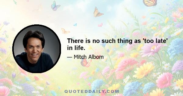 There is no such thing as 'too late' in life.