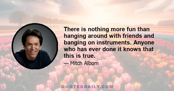 There is nothing more fun than hanging around with friends and banging on instruments. Anyone who has ever done it knows that this is true.