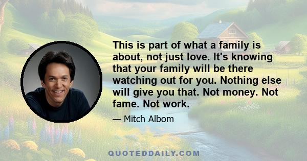 This is part of what a family is about, not just love. It's knowing that your family will be there watching out for you. Nothing else will give you that. Not money. Not fame. Not work.