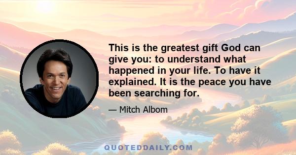 This is the greatest gift God can give you: to understand what happened in your life. To have it explained. It is the peace you have been searching for.