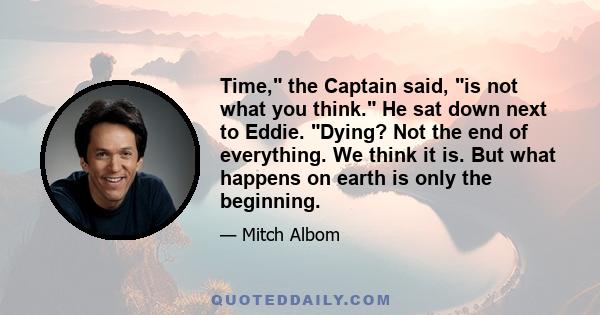 Time, the Captain said, is not what you think. He sat down next to Eddie. Dying? Not the end of everything. We think it is. But what happens on earth is only the beginning.