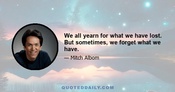 We all yearn for what we have lost. But sometimes, we forget what we have.