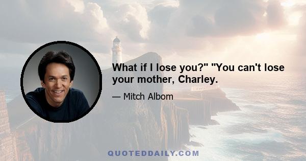 What if I lose you? You can't lose your mother, Charley.