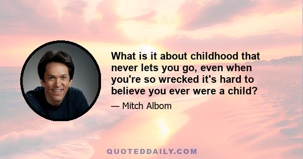 What is it about childhood that never lets you go, even when you're so wrecked it's hard to believe you ever were a child?