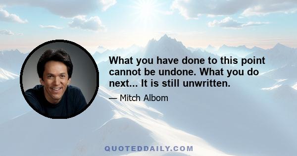 What you have done to this point cannot be undone. What you do next... It is still unwritten.