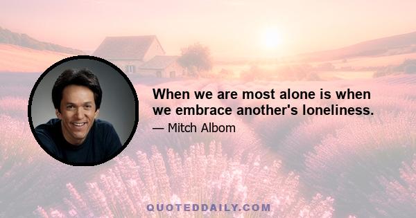 When we are most alone is when we embrace another's loneliness.