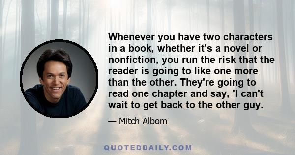 Whenever you have two characters in a book, whether it's a novel or nonfiction, you run the risk that the reader is going to like one more than the other. They're going to read one chapter and say, 'I can't wait to get