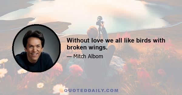 Without love we all like birds with broken wings.