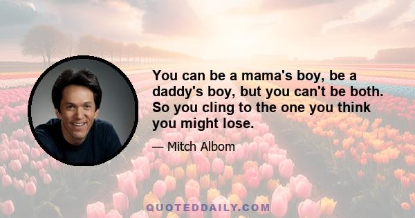 You can be a mama's boy, be a daddy's boy, but you can't be both. So you cling to the one you think you might lose.