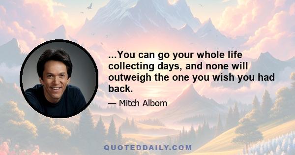 ...You can go your whole life collecting days, and none will outweigh the one you wish you had back.