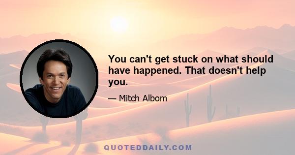 You can't get stuck on what should have happened. That doesn't help you.