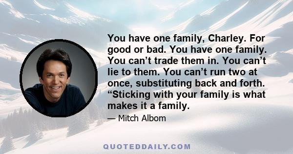 You have one family, Charley. For good or bad. You have one family. You can’t trade them in. You can’t lie to them. You can’t run two at once, substituting back and forth. “Sticking with your family is what makes it a