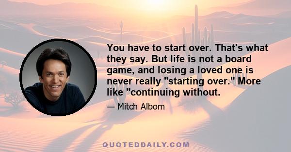 You have to start over. That's what they say. But life is not a board game, and losing a loved one is never really starting over. More like continuing without.