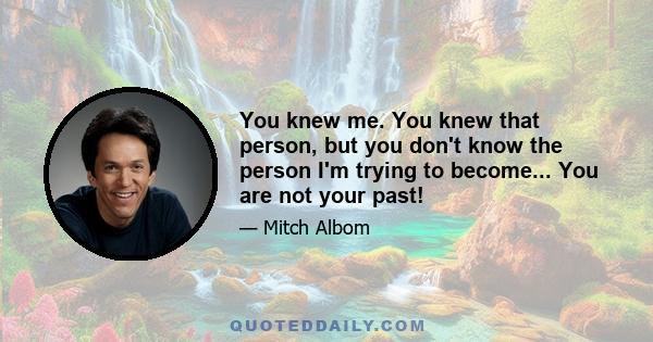 You knew me. You knew that person, but you don't know the person I'm trying to become... You are not your past!