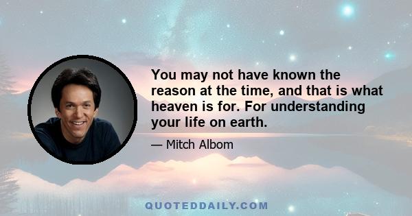 You may not have known the reason at the time, and that is what heaven is for. For understanding your life on earth.