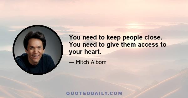 You need to keep people close. You need to give them access to your heart.