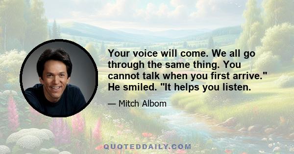 Your voice will come. We all go through the same thing. You cannot talk when you first arrive. He smiled. It helps you listen.