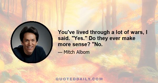 You've lived through a lot of wars, I said. Yes. Do they ever make more sense? No.