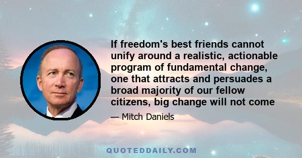 If freedom's best friends cannot unify around a realistic, actionable program of fundamental change, one that attracts and persuades a broad majority of our fellow citizens, big change will not come