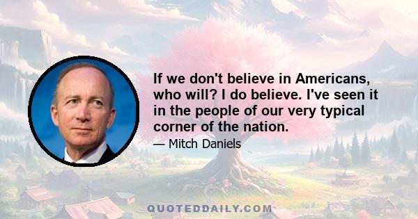 If we don't believe in Americans, who will? I do believe. I've seen it in the people of our very typical corner of the nation.