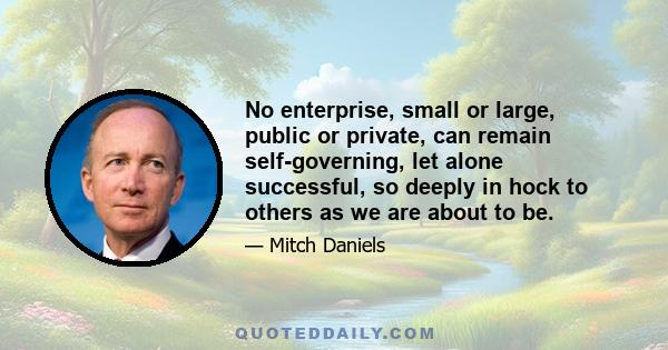 No enterprise, small or large, public or private, can remain self-governing, let alone successful, so deeply in hock to others as we are about to be.