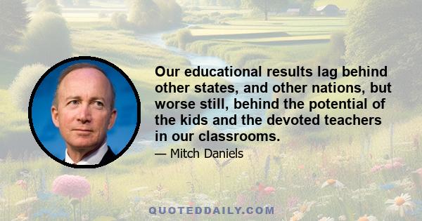 Our educational results lag behind other states, and other nations, but worse still, behind the potential of the kids and the devoted teachers in our classrooms.