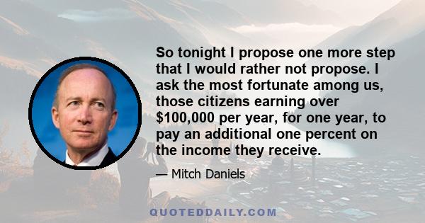 So tonight I propose one more step that I would rather not propose. I ask the most fortunate among us, those citizens earning over $100,000 per year, for one year, to pay an additional one percent on the income they