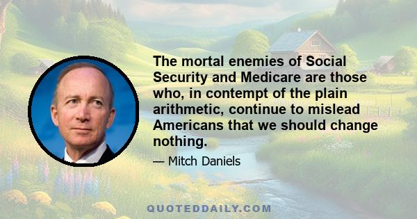 The mortal enemies of Social Security and Medicare are those who, in contempt of the plain arithmetic, continue to mislead Americans that we should change nothing.