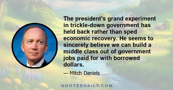 The president's grand experiment in trickle-down government has held back rather than sped economic recovery. He seems to sincerely believe we can build a middle class out of government jobs paid for with borrowed