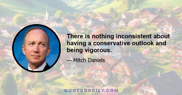 There is nothing inconsistent about having a conservative outlook and being vigorous.