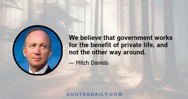 We believe that government works for the benefit of private life, and not the other way around.