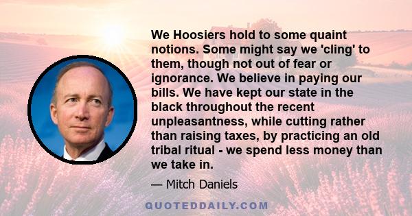 We Hoosiers hold to some quaint notions. Some might say we 'cling' to them, though not out of fear or ignorance. We believe in paying our bills. We have kept our state in the black throughout the recent unpleasantness,