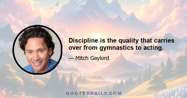 Discipline is the quality that carries over from gymnastics to acting.