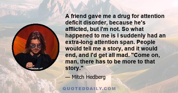 A friend gave me a drug for attention deficit disorder, because he's afflicted, but I'm not. So what happened to me is I suddenly had an extra-long attention span. People would tell me a story, and it would end, and I'd 