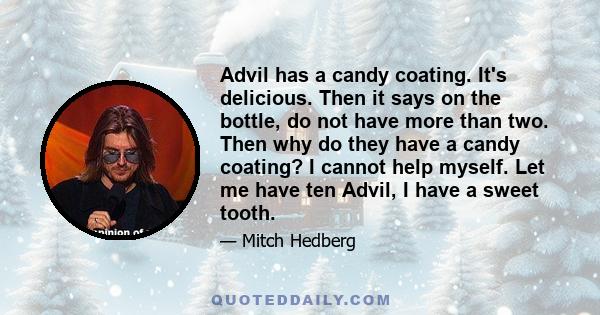 Advil has a candy coating. It's delicious. Then it says on the bottle, do not have more than two. Then why do they have a candy coating? I cannot help myself. Let me have ten Advil, I have a sweet tooth.