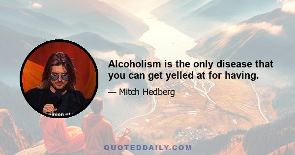 Alcoholism is the only disease that you can get yelled at for having.