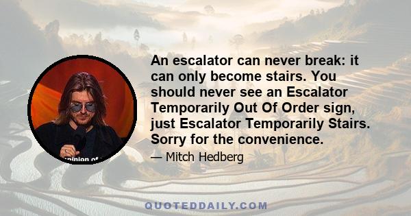 An escalator can never break: it can only become stairs. You should never see an Escalator Temporarily Out Of Order sign, just Escalator Temporarily Stairs. Sorry for the convenience.