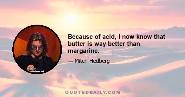 Because of acid, I now know that butter is way better than margarine.