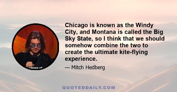 Chicago is known as the Windy City, and Montana is called the Big Sky State, so I think that we should somehow combine the two to create the ultimate kite-flying experience.