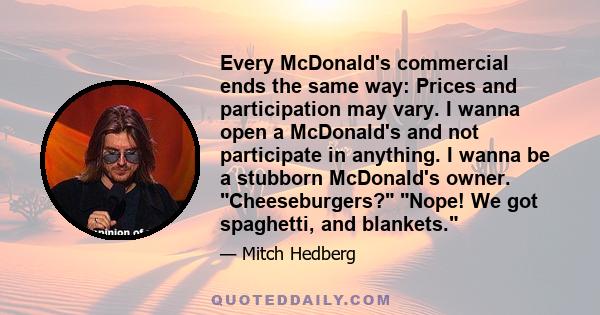 Every McDonald's commercial ends the same way: Prices and participation may vary. I wanna open a McDonald's and not participate in anything. I wanna be a stubborn McDonald's owner. Cheeseburgers? Nope! We got spaghetti, 