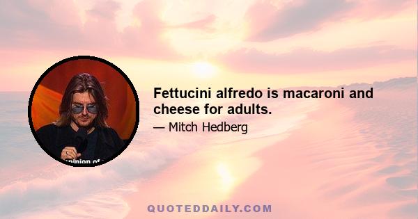 Fettucini alfredo is macaroni and cheese for adults.