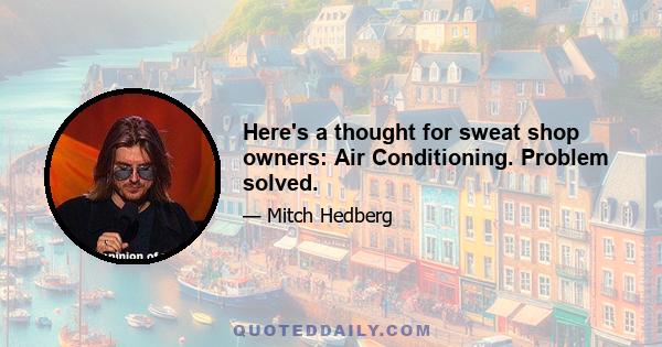 Here's a thought for sweat shop owners: Air Conditioning. Problem solved.